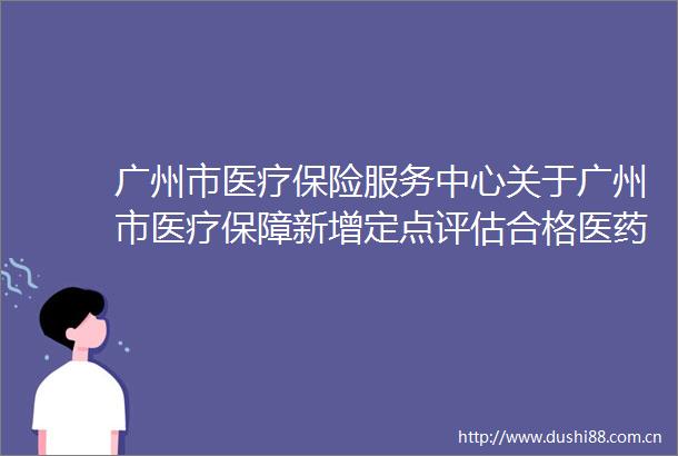 广州市医疗保险服务中心关于广州市医疗保障新增定点评估合格医药机构名单的公示（202420）