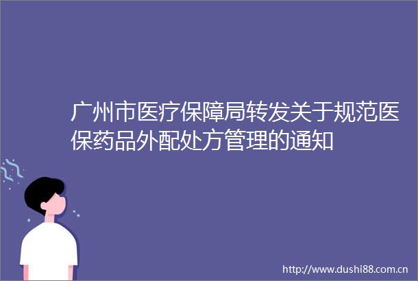 广州市医疗保障局转发关于规范医保药品外配处方管理的通知