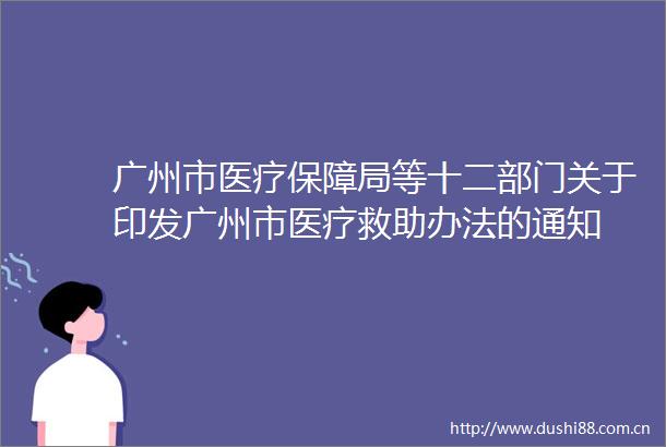 广州市医疗保障局等十二部门关于印发广州市医疗救助办法的通知
