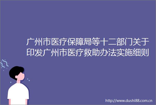 广州市医疗保障局等十二部门关于印发广州市医疗救助办法实施细则的通知