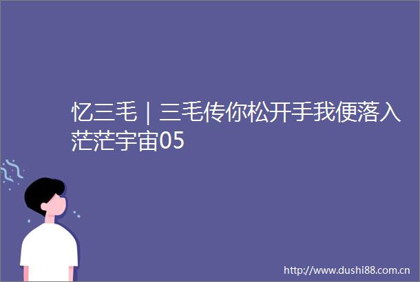 忆三毛｜三毛传你松开手我便落入茫茫宇宙05
