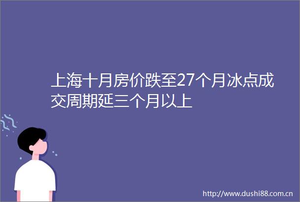 上海十月房价跌至27个月冰点成交周期延三个月以上