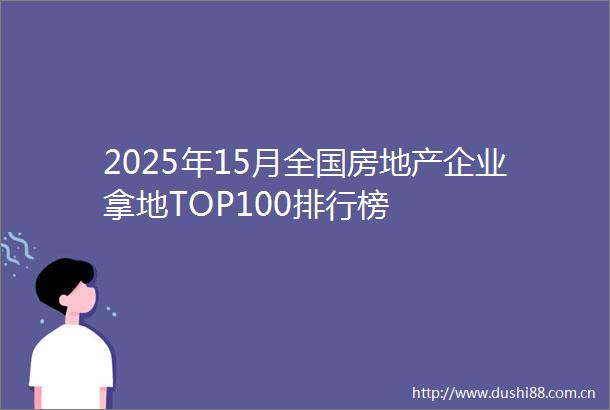 2025年15月全国房地产企业拿地TOP100排行榜