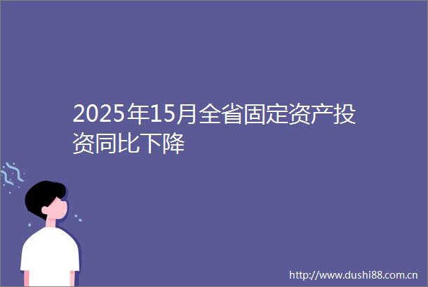 2025年15月全省固定资产投资同比下降
