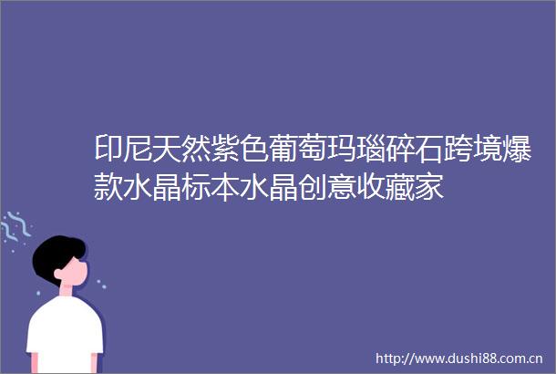 印尼天然紫色葡萄玛瑙碎石跨境爆款水晶标本水晶创意收藏家