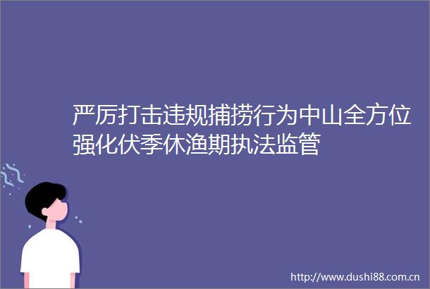 严厉打击捕捞行为中山全方位强化伏季休渔期监管