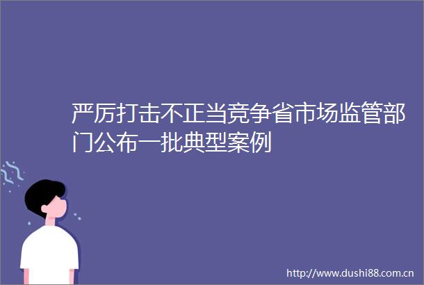 严厉打击不正当竞争省市场监管部门公布一批典型案例