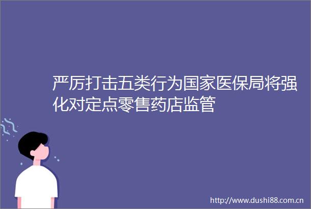 严厉打击五类行为医保局将强化对定点零售药店监管