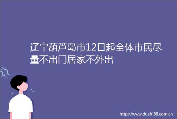 辽宁葫芦岛市12日起全体市民尽量不出门居家不外出