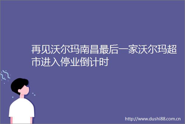 再见沃尔玛南昌最后一家沃尔玛超市进入停业倒计时