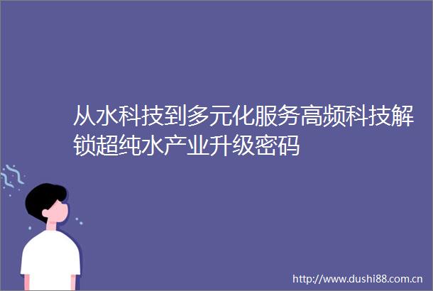 从水科技到多元化服务高频科技解锁超纯水产业升级密码