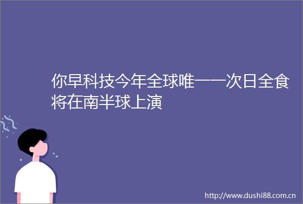 你早科技今年全球唯一一次日全食将在南半球上演