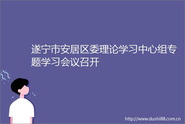 遂宁市安居区委理论学习中心组专题学习会议召开