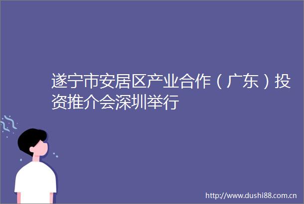 遂宁市安居区产业合作（广东）投资推介会深圳举行