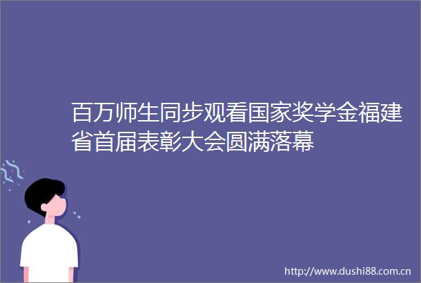 百万师生同步观看奖学金福建省首届表彰大会圆满落幕