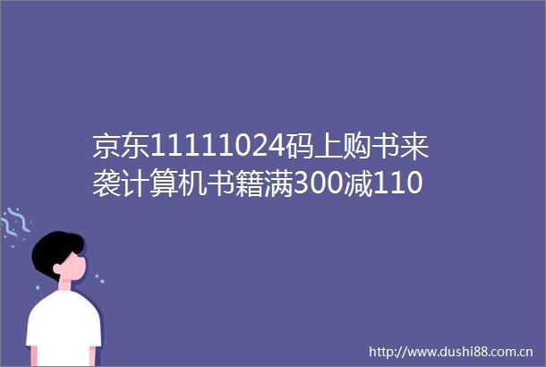 京东11111024码上购书来袭计算机书籍满300减110
