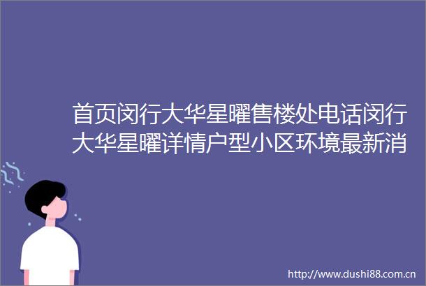 首页闵行大华星曜售楼处电话闵行大华星曜详情户型小区环境最新消息