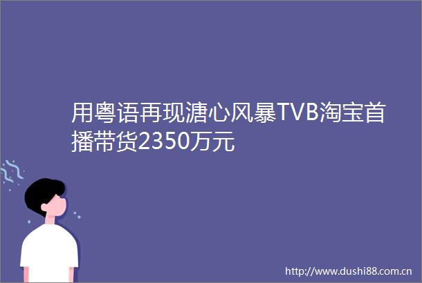 用粤语再现溏心风暴TVB淘宝首播带货2350万元