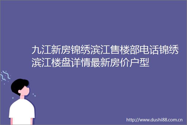 九江新房锦绣滨江售楼部电话锦绣滨江楼盘详情最新房价户型