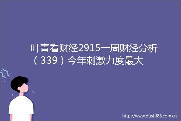 叶青看财经2915一周财经分析（339）今年刺激力度最大