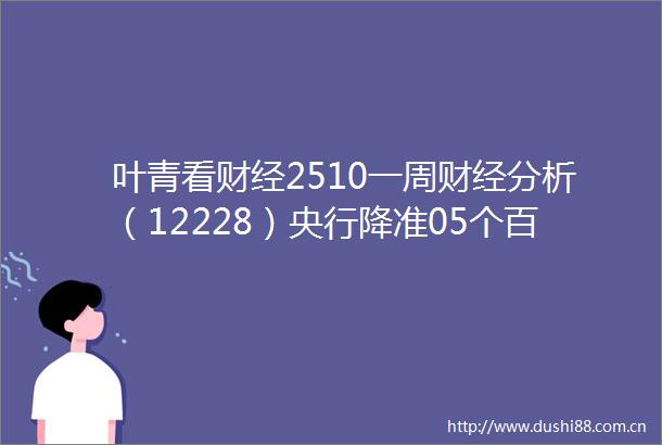 叶青看财经2510一周财经分析（12228）央行降准05个百分点