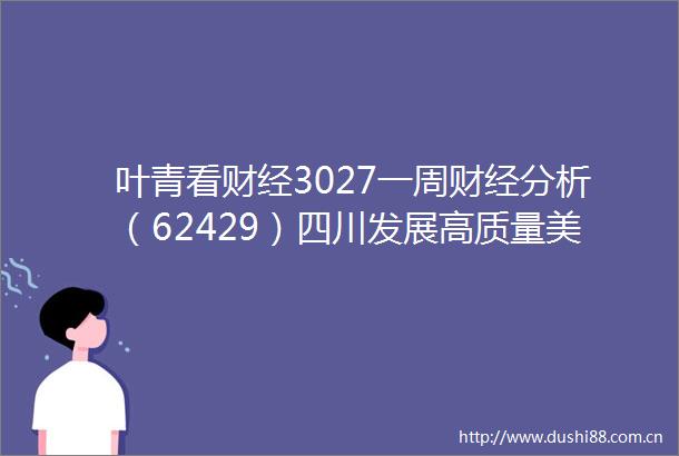 叶青看财经3027一周财经分析（62429）四川发展高质量美食