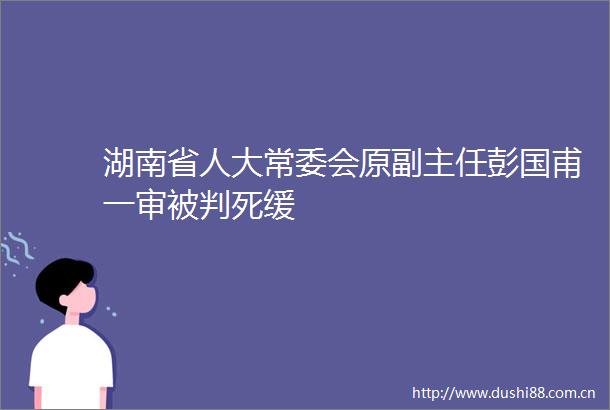 湖南省人大常委会原副主任彭国甫一审被判死缓