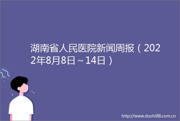 湖南省医院新闻周报（2022年8月8日～14日）