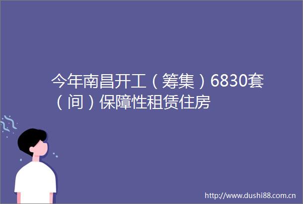 今年南昌开工（筹集）6830套（间）保障性租赁住房