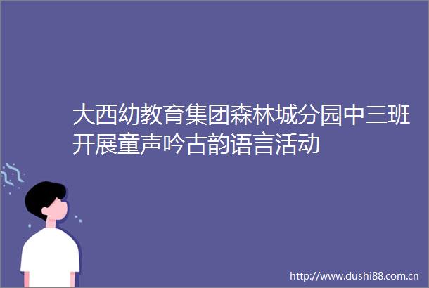 大西幼教育集团森林城分园中三班开展童声吟古韵语言活动