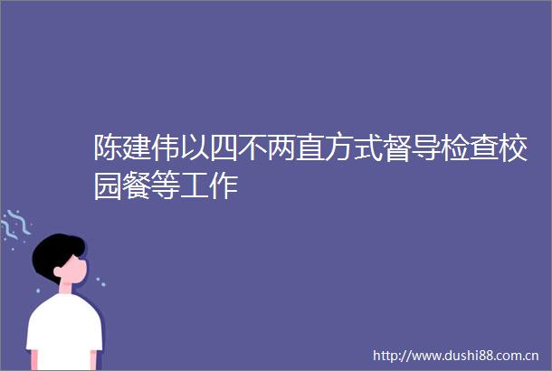 陈建伟以四不两直方式督导检查校园餐等工作