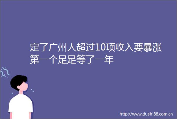 定了广州人超过10项收入要暴涨第一个足足等了一年