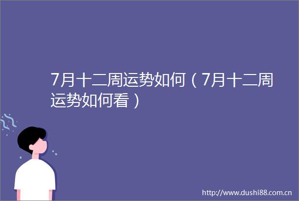7月十二周运势如何（7月十二周运势如何看）