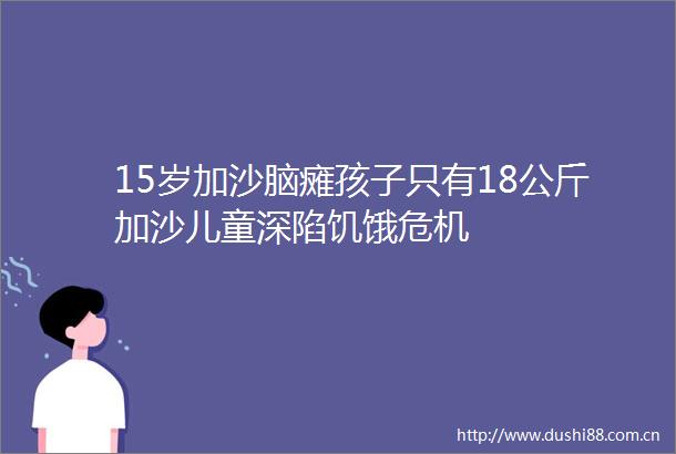 15岁加沙脑瘫孩子只有18公斤加沙儿童深陷饥饿危机