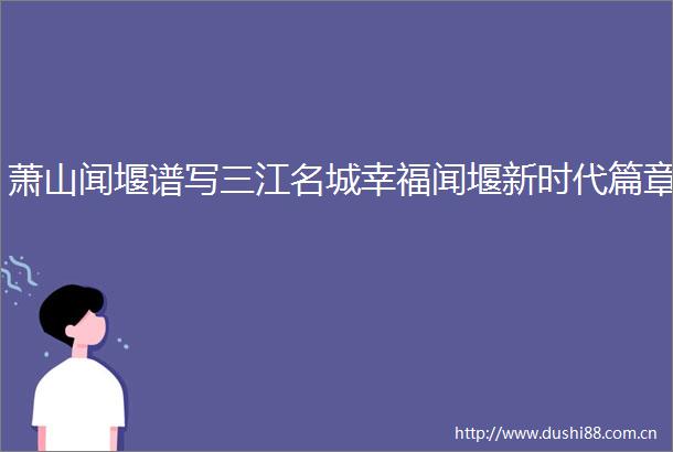 萧山闻堰谱写三江名城幸福闻堰新时代篇章
