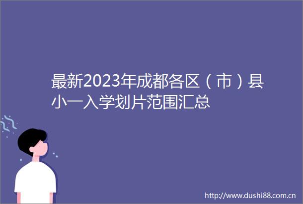 最新2023年成都各区（市）县小一入学划片范围汇总