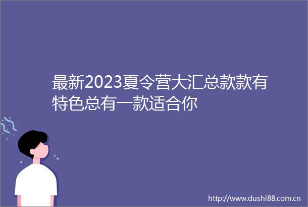 最新2023夏令营大汇总款款有特色总有一款适合你