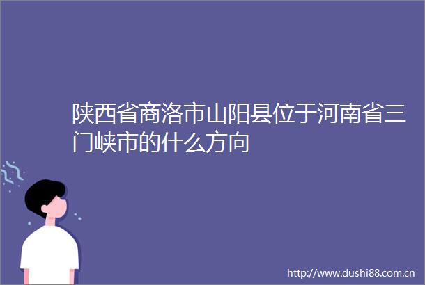 陕西省商洛市山阳县位于河南省三门峡市的什么方向
