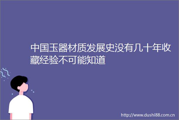 玉器材质发展史没有几十年收藏经验不可能知道