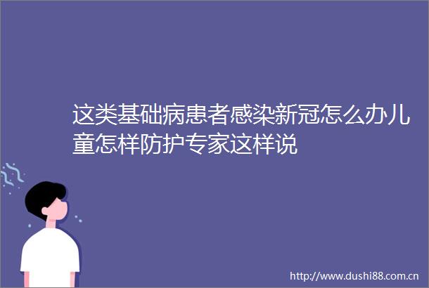 这类基础病患者感染新冠怎么办儿童怎样防护专家这样说