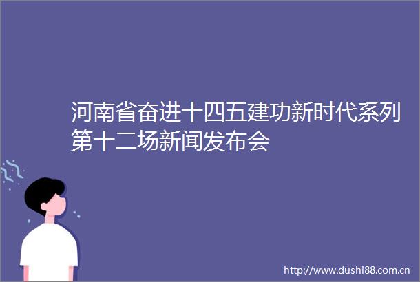河南省奋进十四五建功新时代系列第十二场新闻发布会