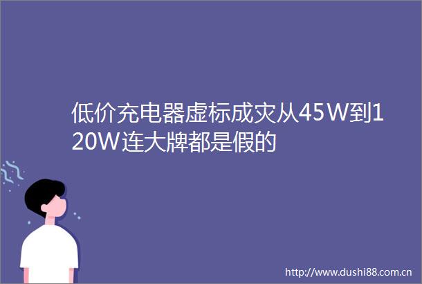 低价充电器虚标成灾从45W到120W连大牌都是假的