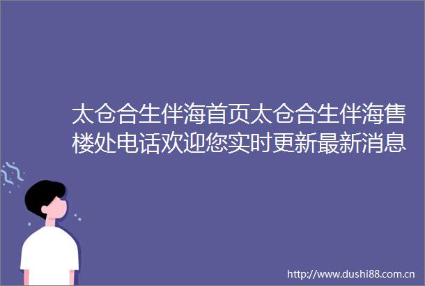 太仓合生伴海首页太仓合生伴海售楼处电话欢迎您实时更新最新消息