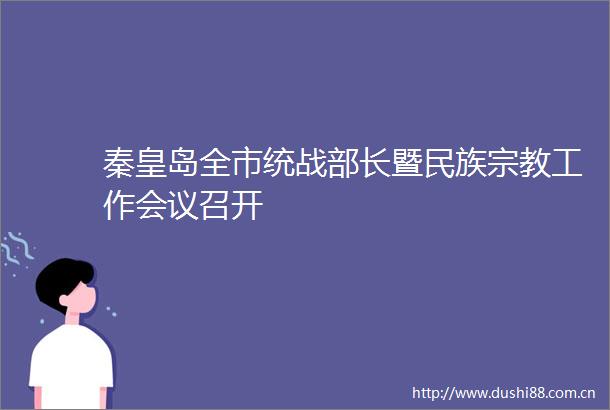 秦皇岛全市统战部长暨民族宗教工作会议召开