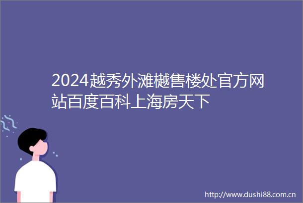 2024越秀外滩樾售楼处官方网站百度百科上海房天下