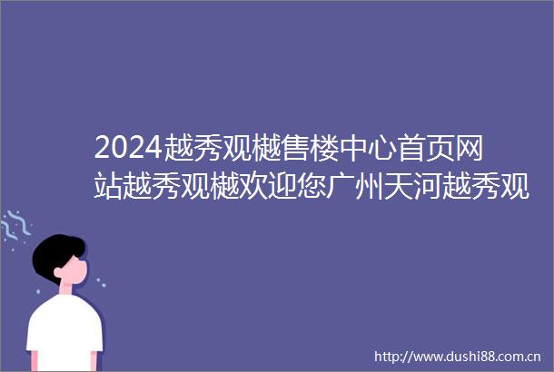 2024越秀观樾售楼中心首页网站越秀观樾欢迎您广州天河越秀观樾楼盘详情