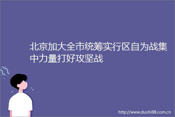 北京加大全市统筹实行区自为战集中力量打好攻坚战