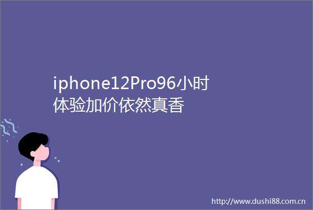 iphone12Pro96小时体验加价依然真香