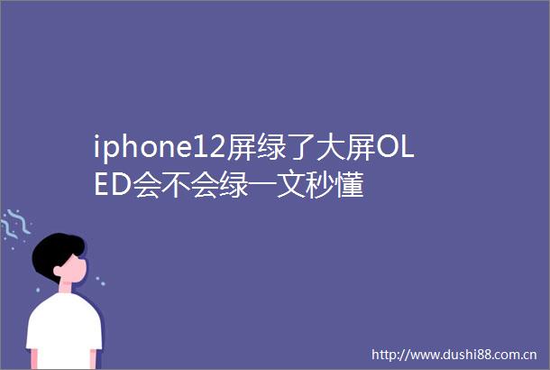 iphone12屏绿了大屏OLED会不会绿一文秒懂