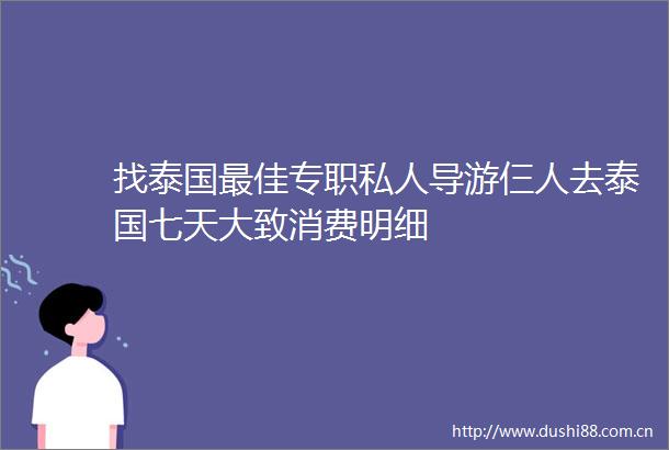 找泰国最佳专职私人导游仨人去泰国七天大致消费明细